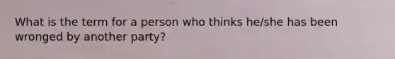 What is the term for a person who thinks he/she has been wronged by another party?