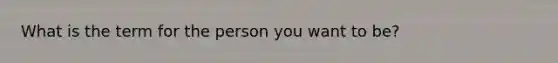 What is the term for the person you want to be?