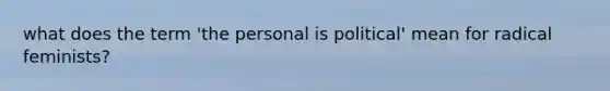 what does the term 'the personal is political' mean for radical feminists?