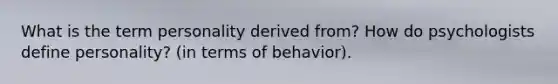 What is the term personality derived from? How do psychologists define personality? (in terms of behavior).