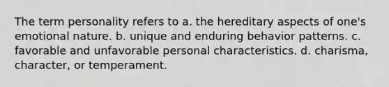 The term personality refers to a. the hereditary aspects of one's emotional nature. b. unique and enduring behavior patterns. c. favorable and unfavorable personal characteristics. d. charisma, character, or temperament.