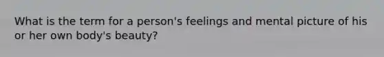 What is the term for a person's feelings and mental picture of his or her own body's beauty?