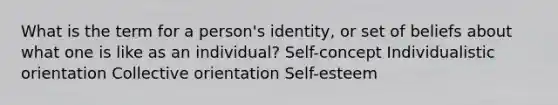 What is the term for a person's identity, or set of beliefs about what one is like as an individual? Self-concept Individualistic orientation Collective orientation Self-esteem