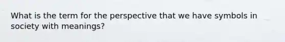 What is the term for the perspective that we have symbols in society with meanings?