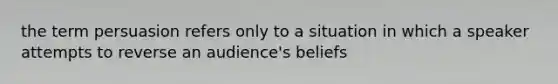 the term persuasion refers only to a situation in which a speaker attempts to reverse an audience's beliefs