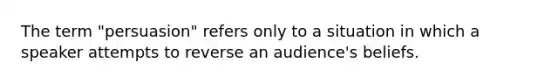 The term "persuasion" refers only to a situation in which a speaker attempts to reverse an audience's beliefs.