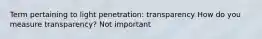 Term pertaining to light penetration: transparency How do you measure transparency? Not important