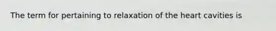 The term for pertaining to relaxation of the heart cavities is