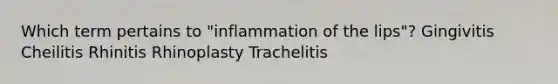 Which term pertains to "inflammation of the lips"? Gingivitis Cheilitis Rhinitis Rhinoplasty Trachelitis