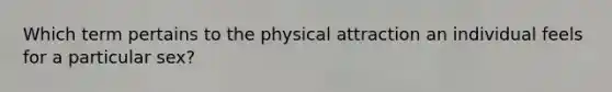 Which term pertains to the physical attraction an individual feels for a particular sex?