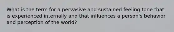 What is the term for a pervasive and sustained feeling tone that is experienced internally and that influences a person's behavior and perception of the world?