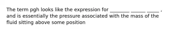 The term pgh looks like the expression for ________ ______ _____ , and is essentially the pressure associated with the mass of the fluid sitting above some position