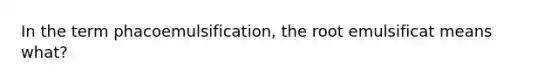 In the term phacoemulsification, the root emulsificat means what?