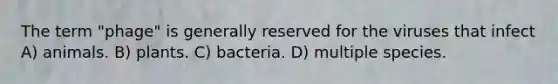 The term "phage" is generally reserved for the viruses that infect A) animals. B) plants. C) bacteria. D) multiple species.