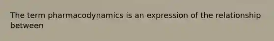 The term pharmacodynamics is an expression of the relationship between