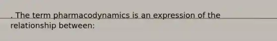 . The term pharmacodynamics is an expression of the relationship between: