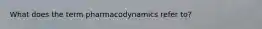 What does the term pharmacodynamics refer to?