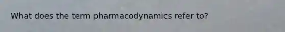 What does the term pharmacodynamics refer to?