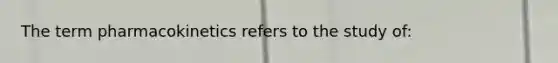 The term pharmacokinetics refers to the study of: