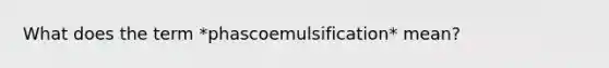 What does the term *phascoemulsification* mean?