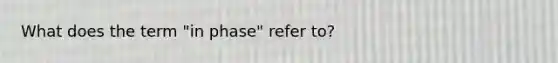 What does the term "in phase" refer to?