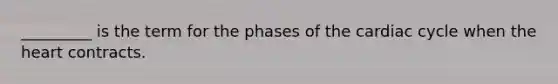 _________ is the term for the phases of the cardiac cycle when the heart contracts.