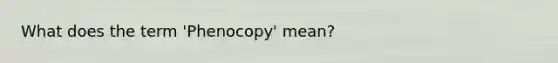 What does the term 'Phenocopy' mean?