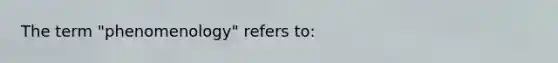 The term "phenomenology" refers to: