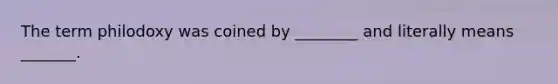 The term philodoxy was coined by ________ and literally means _______.