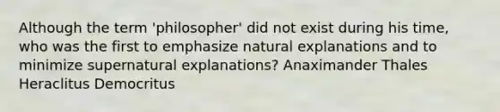 Although the term 'philosopher' did not exist during his time, who was the first to emphasize natural explanations and to minimize supernatural explanations? Anaximander Thales Heraclitus Democritus