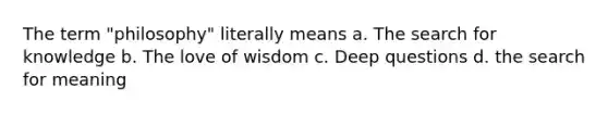 The term "philosophy" literally means a. The search for knowledge b. The love of wisdom c. Deep questions d. the search for meaning