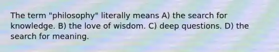 The term "philosophy" literally means A) the search for knowledge. B) the love of wisdom. C) deep questions. D) the search for meaning.