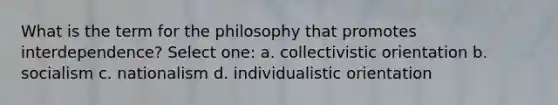 What is the term for the philosophy that promotes interdependence? Select one: a. collectivistic orientation b. socialism c. nationalism d. individualistic orientation