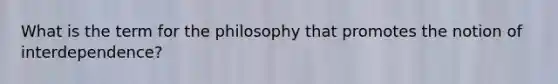 What is the term for the philosophy that promotes the notion of interdependence?