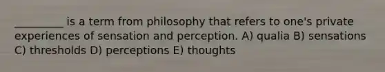 _________ is a term from philosophy that refers to one's private experiences of sensation and perception. A) qualia B) sensations C) thresholds D) perceptions E) thoughts