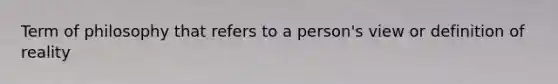 Term of philosophy that refers to a person's view or definition of reality