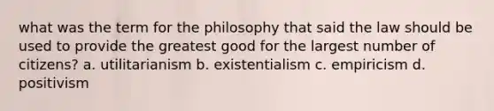 what was the term for the philosophy that said the law should be used to provide the greatest good for the largest number of citizens? a. utilitarianism b. existentialism c. empiricism d. positivism