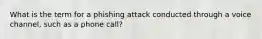 What is the term for a phishing attack conducted through a voice channel, such as a phone call?