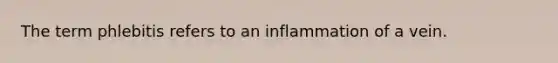 The term phlebitis refers to an inflammation of a vein.