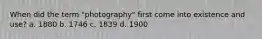 When did the term "photography" first come into existence and use? a. 1880 b. 1746 c. 1839 d. 1900