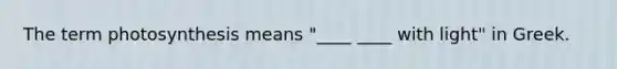 The term photosynthesis means "____ ____ with light" in Greek.