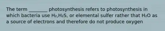 The term ________ photosynthesis refers to photosynthesis in which bacteria use H₂,H₂S, or elemental sulfer rather that H₂O as a source of electrons and therefore do not produce oxygen