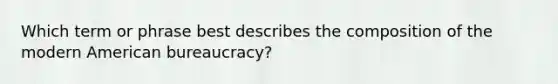 Which term or phrase best describes the composition of the modern American bureaucracy?