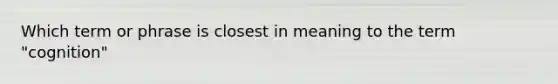 Which term or phrase is closest in meaning to the term "cognition"
