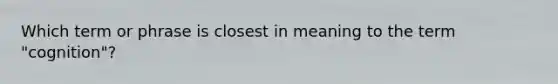 Which term or phrase is closest in meaning to the term "cognition"?