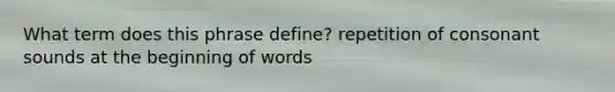 What term does this phrase define? repetition of consonant sounds at the beginning of words