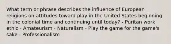 What term or phrase describes the influence of European religions on attitudes toward play in the United States beginning in the colonial time and continuing until today? - Puritan work ethic - Amateurism - Naturalism - Play the game for the game's sake - Professionalism