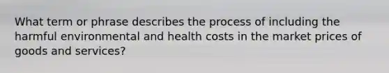 What term or phrase describes the process of including the harmful environmental and health costs in the market prices of goods and services?