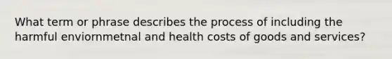 What term or phrase describes the process of including the harmful enviornmetnal and health costs of goods and services?