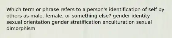 Which term or phrase refers to a person's identification of self by others as male, female, or something else? gender identity sexual orientation gender stratification enculturation sexual dimorphism